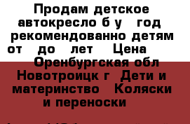 Продам детское автокресло б/у 1 год. рекомендованно детям от 1 до 5 лет. › Цена ­ 1 500 - Оренбургская обл., Новотроицк г. Дети и материнство » Коляски и переноски   